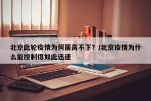 北京此轮疫情为何居高不下？/北京疫情为什么能控制得如此迅速