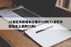 31省区市新增本土确诊59例(31省区市新增本土病例55例)