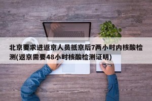 北京要求进返京人员抵京后7两小时内核酸检测(返京需要48小时核酸检测证明)
