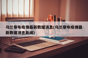 乌兰察布疫情最新数据消息(乌兰察布疫情最新数据消息新闻)
