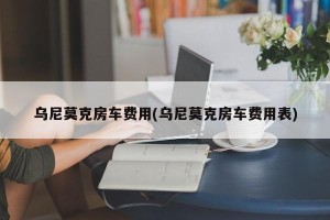 乌尼莫克房车费用(乌尼莫克房车费用表)