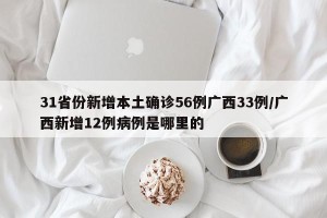 31省份新增本土确诊56例广西33例/广西新增12例病例是哪里的