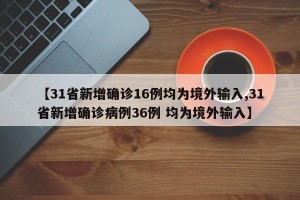 【31省新增确诊16例均为境外输入,31省新增确诊病例36例 均为境外输入】