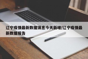 辽宁疫情最新数据消息今天新增/辽宁疫情最新数据报告
