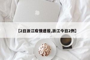 【2日浙江疫情速报,浙江今日2例】
