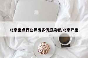 北京重点行业筛出多例感染者/北京严重