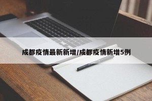 成都疫情最新新增/成都疫情新增5例