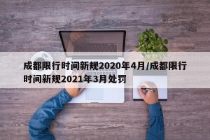 成都限行时间新规2020年4月/成都限行时间新规2021年3月处罚