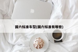 国六标准车型(国六标准有哪些)