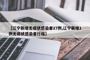 【辽宁新增无症状感染者27例,辽宁新增1例无症状感染者行程】