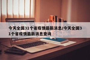 今天全国31个省疫情最新消息/今天全国31个省疫情最新消息查询