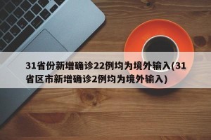 31省份新增确诊22例均为境外输入(31省区市新增确诊2例均为境外输入)
