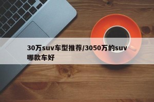 30万suv车型推荐/3050万的suv哪款车好