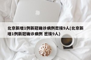 北京新增1例新冠确诊病例密接9人(北京新增1例新冠确诊病例 密接9人)