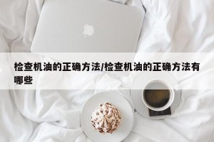 检查机油的正确方法/检查机油的正确方法有哪些