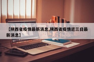 【陕西省疫情最新消息,陕西省疫情近三日最新消息】