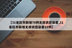 【31省区市新增78例无症状感染者,31省区市新增无症状感染者28例】