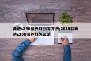 奔驰s350保养灯归零方法/2019款奔驰s350保养灯怎么消