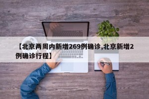 【北京两周内新增269例确诊,北京新增2例确诊行程】