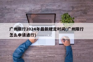 广州限行2024年最新规定时间(广州限行怎么申请通行)