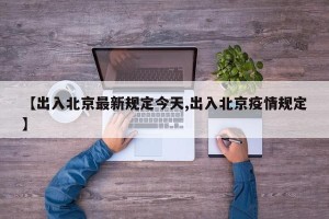 【出入北京最新规定今天,出入北京疫情规定】