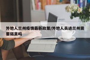 外地人兰州疫情最新政策/外地人员进兰州需要隔离吗