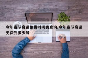今年春节高速免费时间表查询/今年春节高速免费到多少号