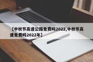 【中秋节高速公路免费吗2022,中秋节高速免费吗2022年】