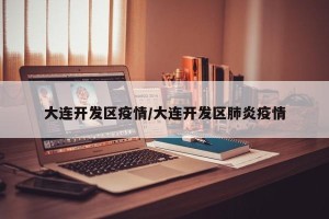 大连开发区疫情/大连开发区肺炎疫情