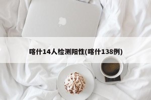 喀什14人检测阳性(喀什138例)