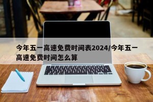 今年五一高速免费时间表2024/今年五一高速免费时间怎么算