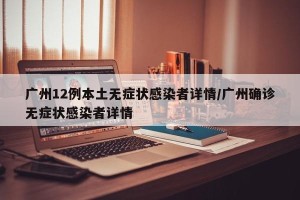 广州12例本土无症状感染者详情/广州确诊无症状感染者详情