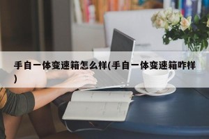 手自一体变速箱怎么样(手自一体变速箱咋样)