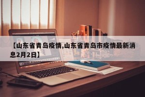 【山东省青岛疫情,山东省青岛市疫情最新消息2月2日】