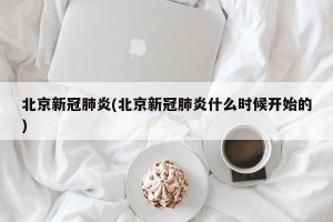 北京新冠肺炎(北京新冠肺炎什么时候开始的)