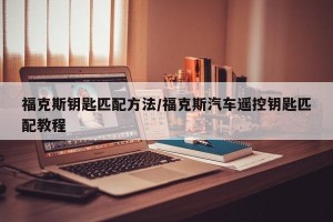 福克斯钥匙匹配方法/福克斯汽车遥控钥匙匹配教程
