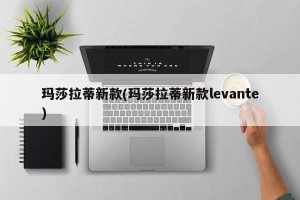 玛莎拉蒂新款(玛莎拉蒂新款levante)
