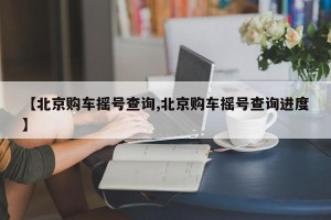 【北京购车摇号查询,北京购车摇号查询进度】