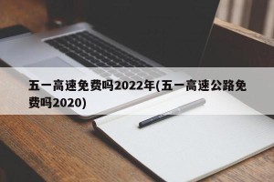 五一高速免费吗2022年(五一高速公路免费吗2020)
