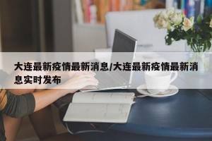 大连最新疫情最新消息/大连最新疫情最新消息实时发布