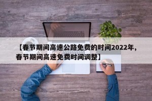 【春节期间高速公路免费的时间2022年,春节期间高速免费时间调整】