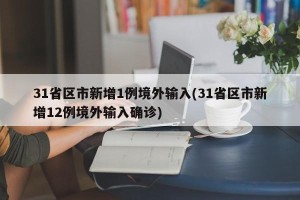 31省区市新增1例境外输入(31省区市新增12例境外输入确诊)