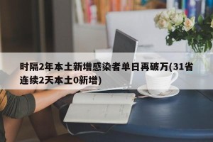 时隔2年本土新增感染者单日再破万(31省连续2天本土0新增)
